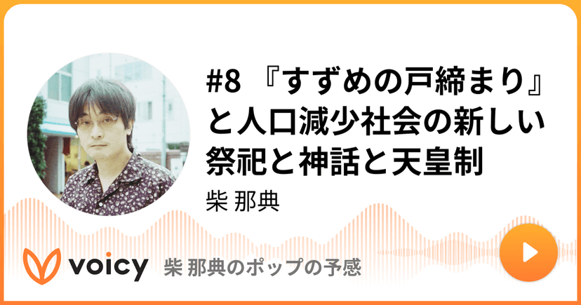 #8 『すずめの戸締まり』と人口減少社会の新しい祭祀と神話と天皇制 | 柴 那典「柴 那典のポップの予感」/ Voicy - 音声プラットフォーム